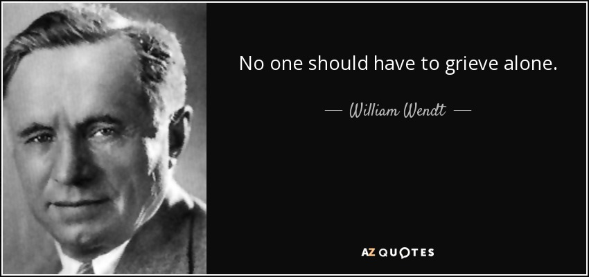 No one should have to grieve alone. - William Wendt