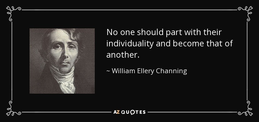 No one should part with their individuality and become that of another. - William Ellery Channing