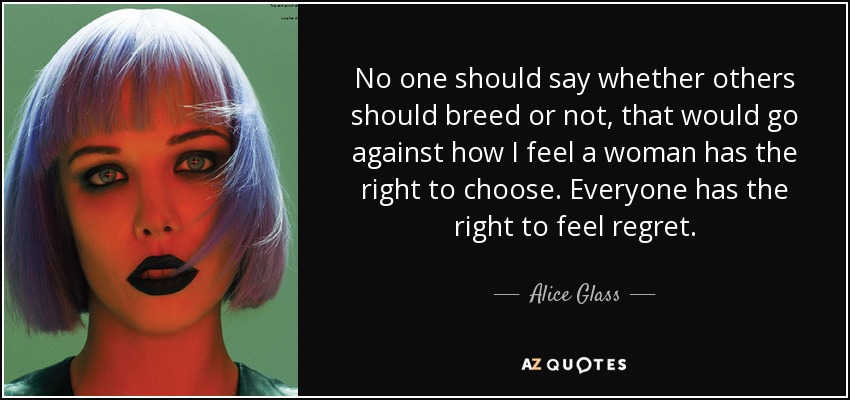 No one should say whether others should breed or not, that would go against how I feel a woman has the right to choose. Everyone has the right to feel regret. - Alice Glass