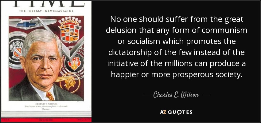 No one should suffer from the great delusion that any form of communism or socialism which promotes the dictatorship of the few instead of the initiative of the millions can produce a happier or more prosperous society. - Charles E. Wilson