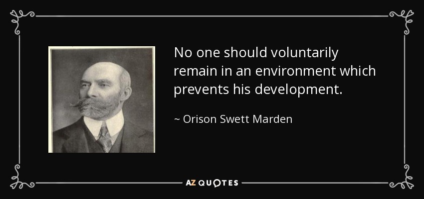 No one should voluntarily remain in an environment which prevents his development. - Orison Swett Marden