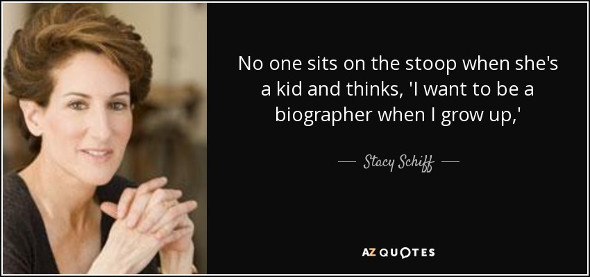 No one sits on the stoop when she's a kid and thinks, 'I want to be a biographer when I grow up,' - Stacy Schiff