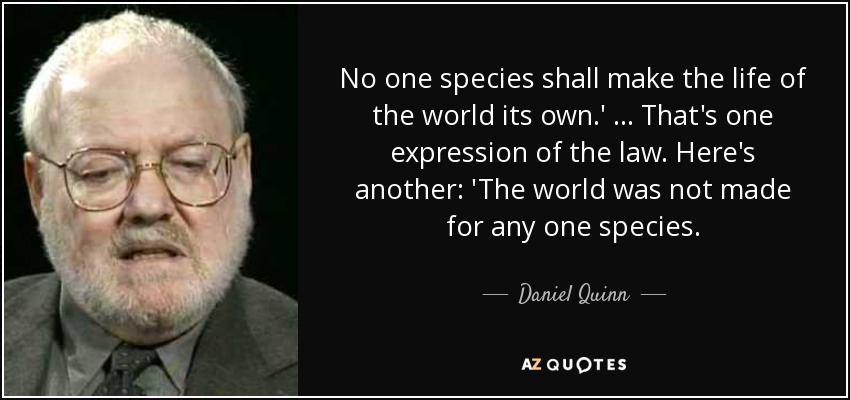 No one species shall make the life of the world its own.' … That's one expression of the law. Here's another: 'The world was not made for any one species. - Daniel Quinn