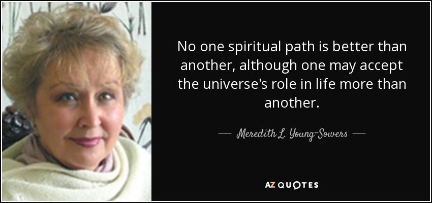 No one spiritual path is better than another, although one may accept the universe's role in life more than another. - Meredith L. Young-Sowers