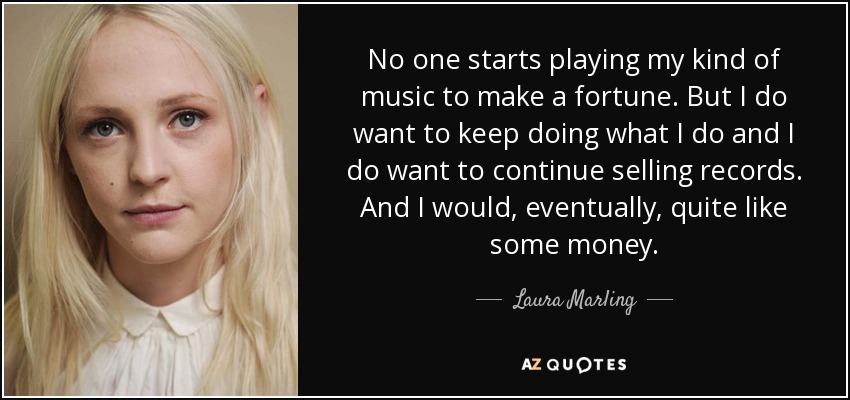 No one starts playing my kind of music to make a fortune. But I do want to keep doing what I do and I do want to continue selling records. And I would, eventually, quite like some money. - Laura Marling