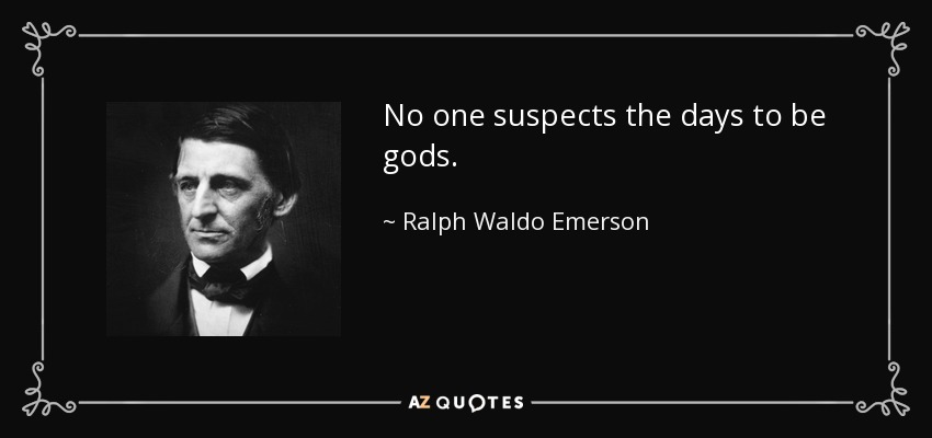 No one suspects the days to be gods. - Ralph Waldo Emerson