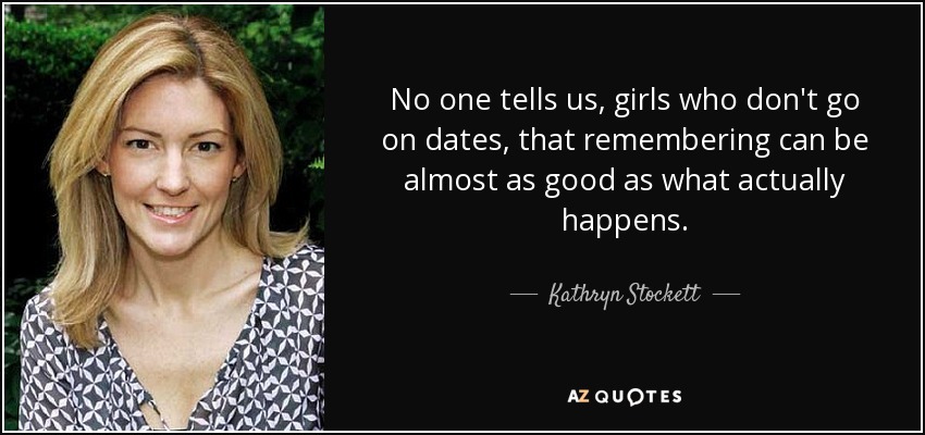 No one tells us, girls who don't go on dates, that remembering can be almost as good as what actually happens. - Kathryn Stockett