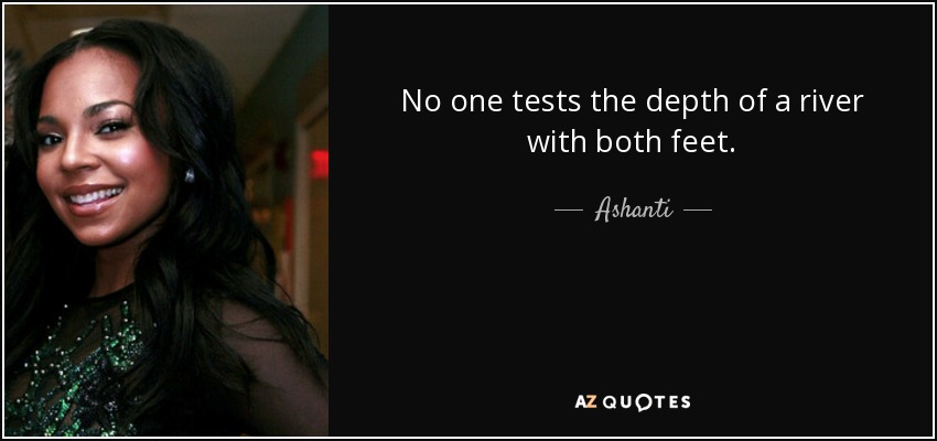 No one tests the depth of a river with both feet. - Ashanti