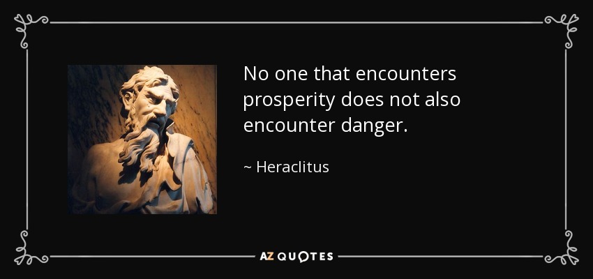 No one that encounters prosperity does not also encounter danger. - Heraclitus