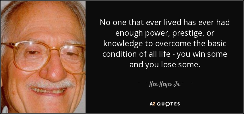 No one that ever lived has ever had enough power, prestige, or knowledge to overcome the basic condition of all life - you win some and you lose some. - Ken Keyes Jr.