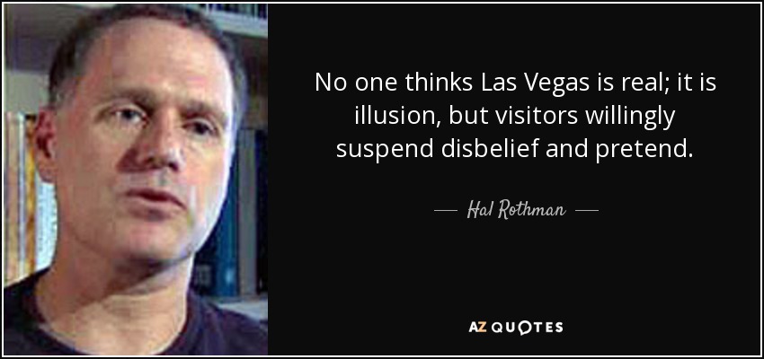 No one thinks Las Vegas is real; it is illusion, but visitors willingly suspend disbelief and pretend. - Hal Rothman