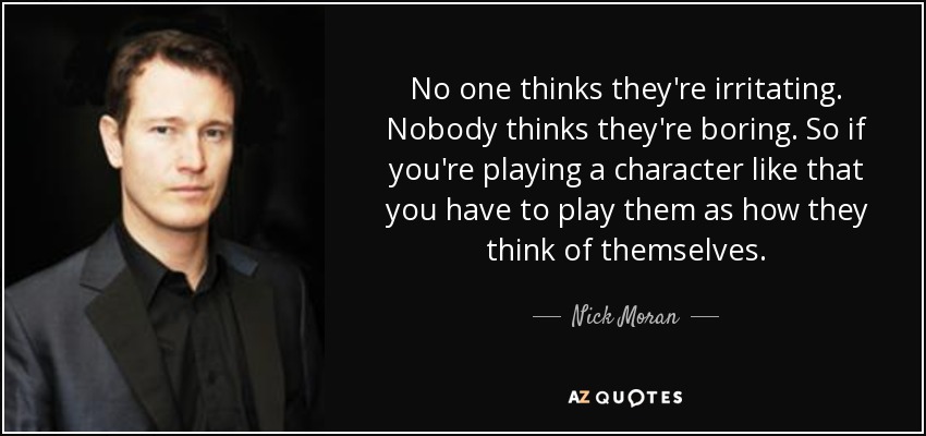 No one thinks they're irritating. Nobody thinks they're boring. So if you're playing a character like that you have to play them as how they think of themselves. - Nick Moran