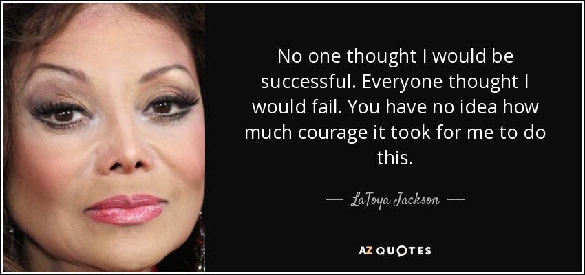 No one thought I would be successful. Everyone thought I would fail. You have no idea how much courage it took for me to do this. - LaToya Jackson