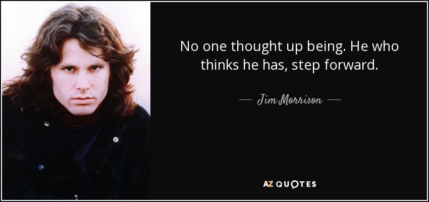 No one thought up being. He who thinks he has, step forward. - Jim Morrison