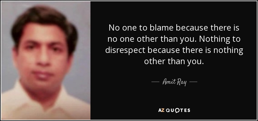 No one to blame because there is no one other than you. Nothing to disrespect because there is nothing other than you. - Amit Ray