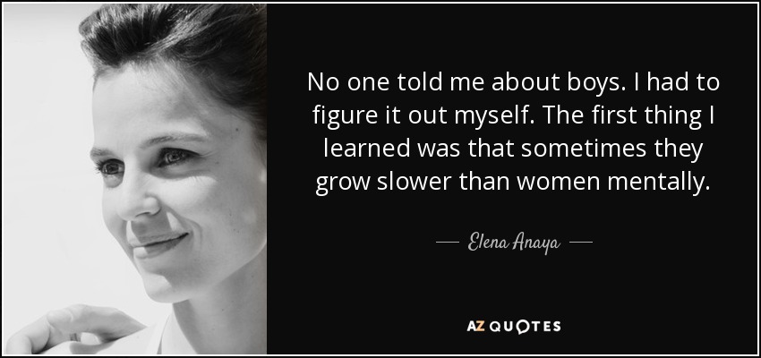 No one told me about boys. I had to figure it out myself. The first thing I learned was that sometimes they grow slower than women mentally. - Elena Anaya