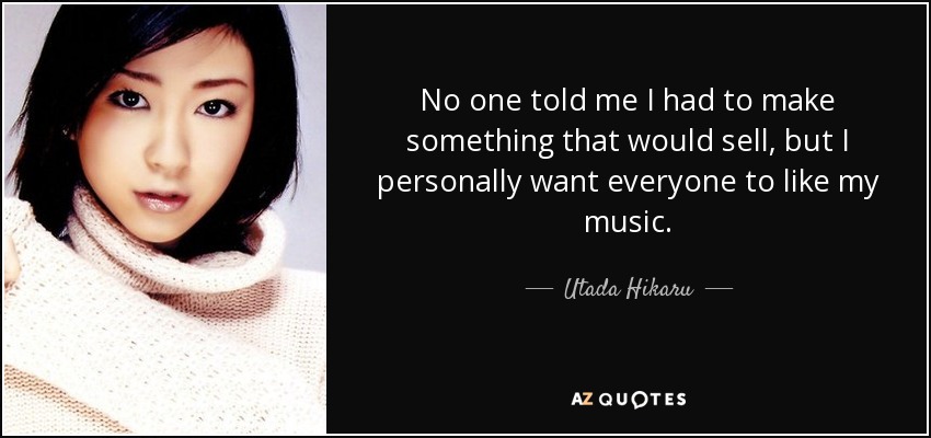 No one told me I had to make something that would sell, but I personally want everyone to like my music. - Utada Hikaru