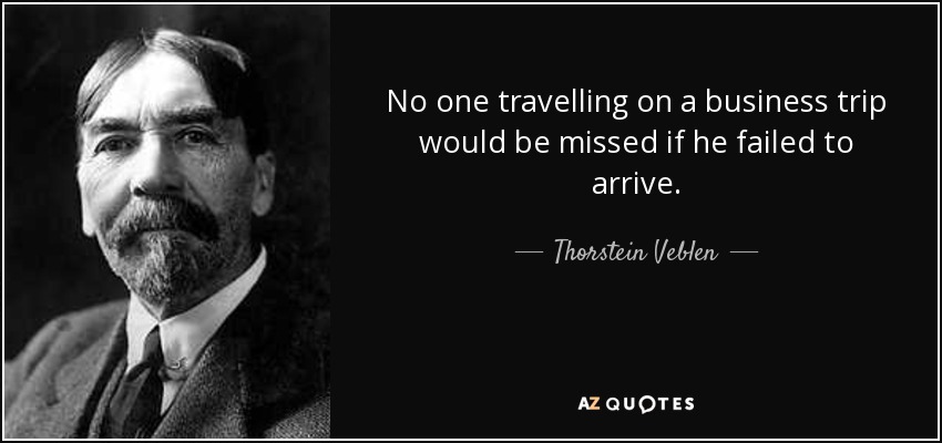 No one travelling on a business trip would be missed if he failed to arrive. - Thorstein Veblen