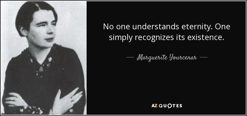 No one understands eternity. One simply recognizes its existence. - Marguerite Yourcenar