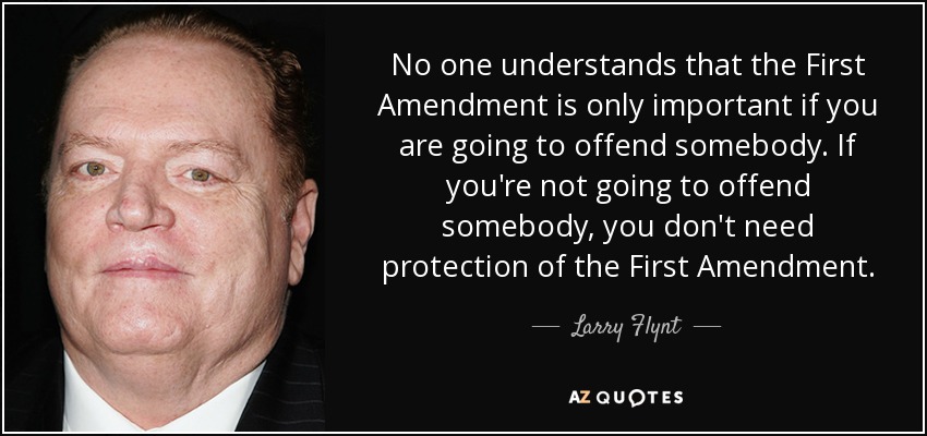 No one understands that the First Amendment is only important if you are going to offend somebody. If you're not going to offend somebody, you don't need protection of the First Amendment. - Larry Flynt