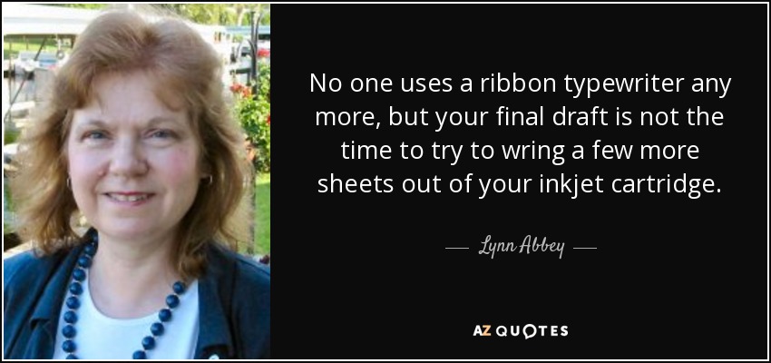 No one uses a ribbon typewriter any more, but your final draft is not the time to try to wring a few more sheets out of your inkjet cartridge. - Lynn Abbey