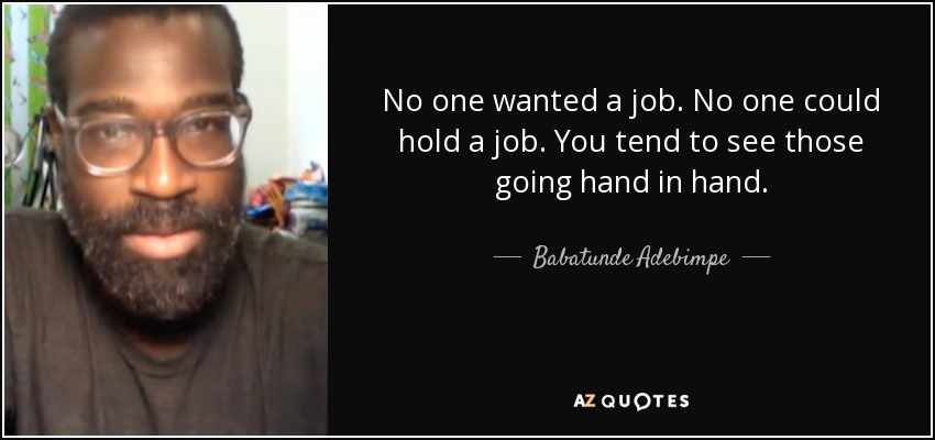 No one wanted a job. No one could hold a job. You tend to see those going hand in hand. - Babatunde Adebimpe