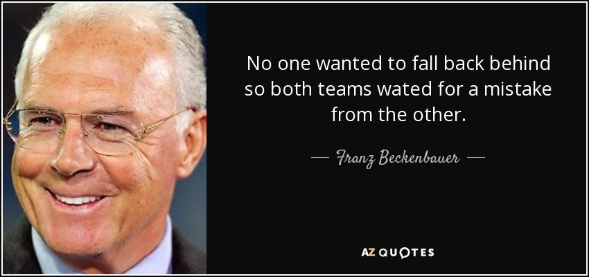 No one wanted to fall back behind so both teams wated for a mistake from the other. - Franz Beckenbauer