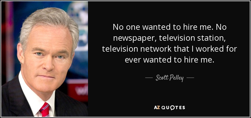 No one wanted to hire me. No newspaper, television station, television network that I worked for ever wanted to hire me. - Scott Pelley