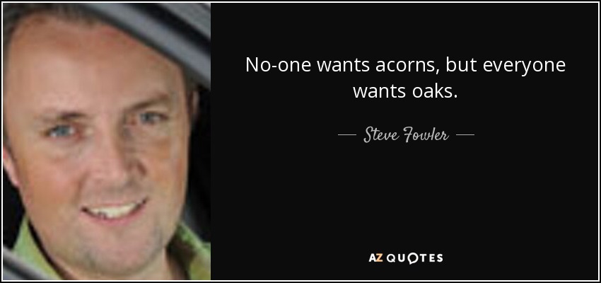No-one wants acorns, but everyone wants oaks. - Steve Fowler