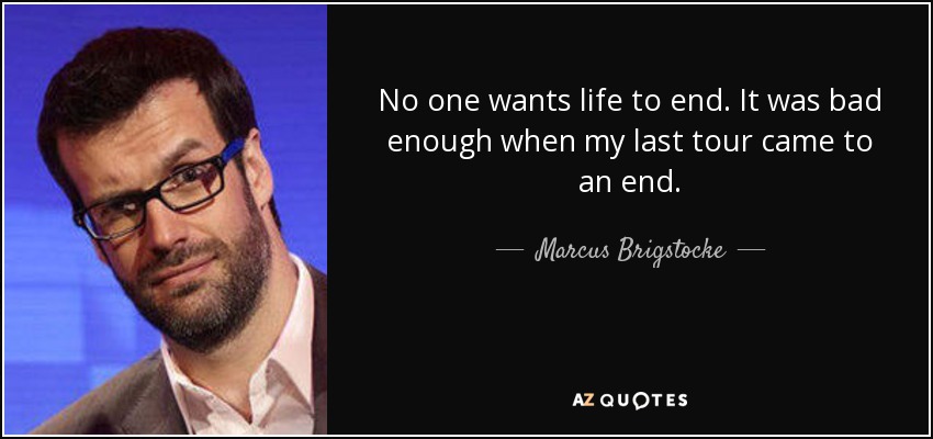 No one wants life to end. It was bad enough when my last tour came to an end. - Marcus Brigstocke