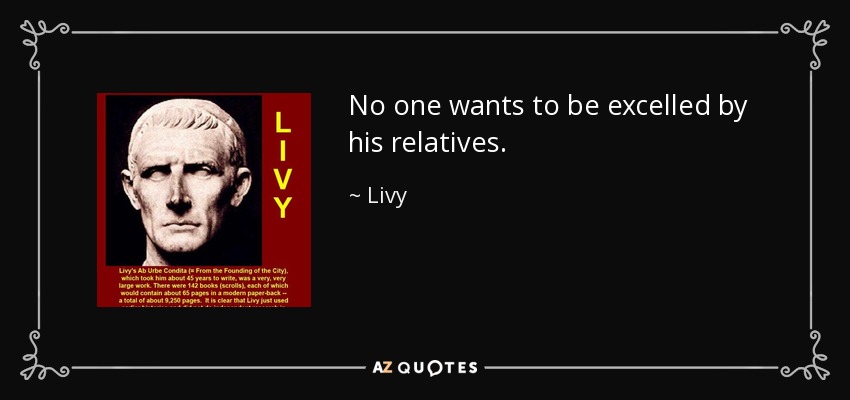 No one wants to be excelled by his relatives. - Livy