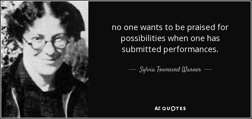 no one wants to be praised for possibilities when one has submitted performances. - Sylvia Townsend Warner