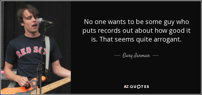 No one wants to be some guy who puts records out about how good it is. That seems quite arrogant. - Gary Jarman