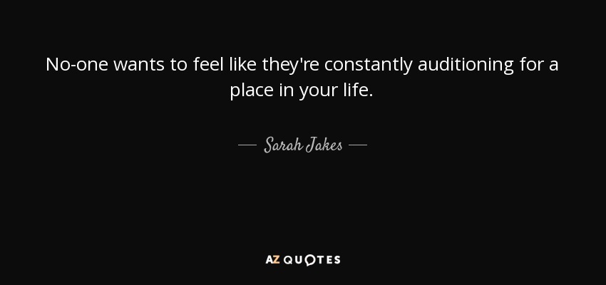 No-one wants to feel like they're constantly auditioning for a place in your life. - Sarah Jakes