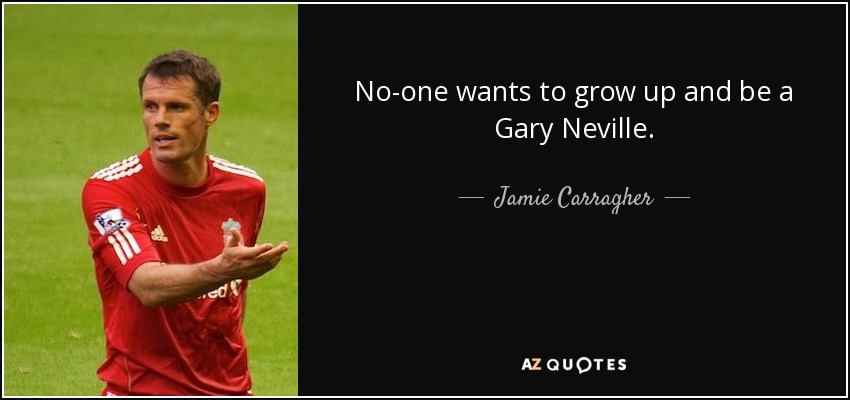 No-one wants to grow up and be a Gary Neville. - Jamie Carragher