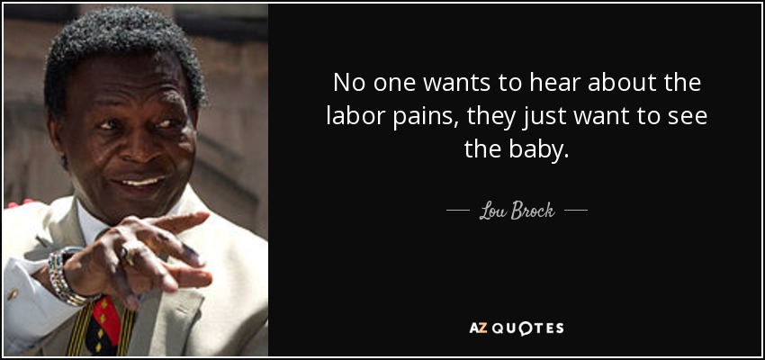 No one wants to hear about the labor pains, they just want to see the baby. - Lou Brock