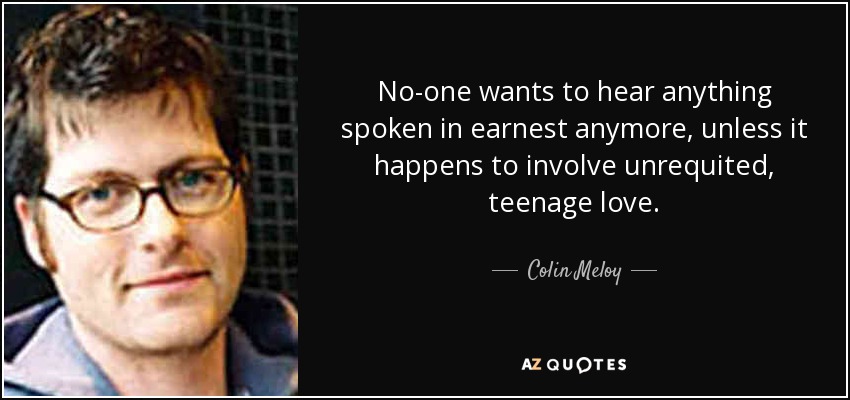 No-one wants to hear anything spoken in earnest anymore, unless it happens to involve unrequited, teenage love. - Colin Meloy
