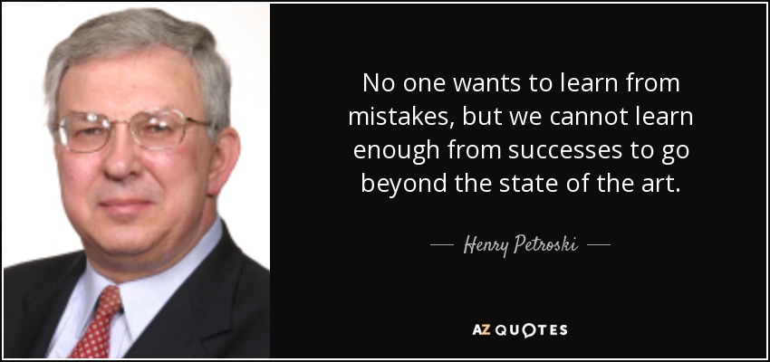 No one wants to learn from mistakes, but we cannot learn enough from successes to go beyond the state of the art. - Henry Petroski