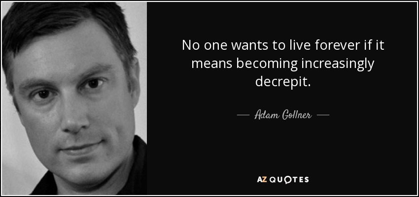 No one wants to live forever if it means becoming increasingly decrepit. - Adam Gollner