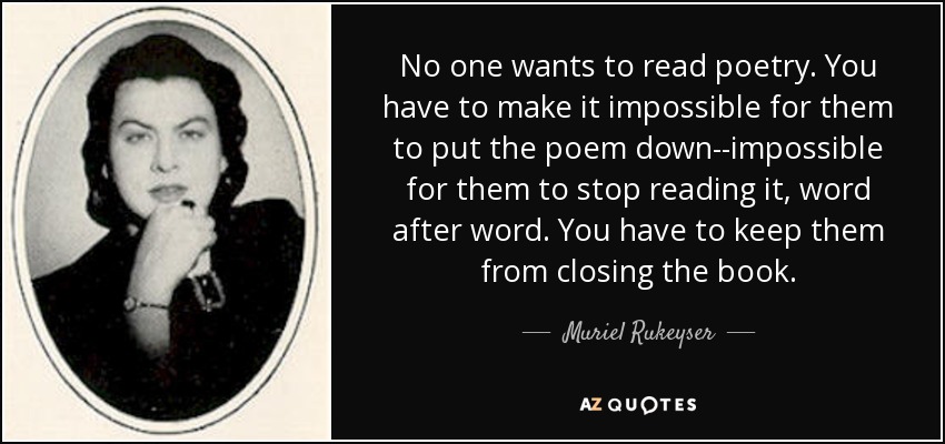 No one wants to read poetry. You have to make it impossible for them to put the poem down--impossible for them to stop reading it, word after word. You have to keep them from closing the book. - Muriel Rukeyser