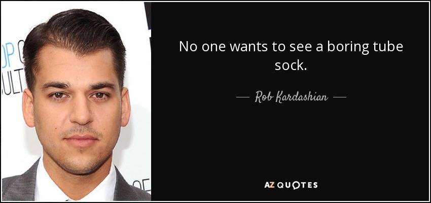 No one wants to see a boring tube sock. - Rob Kardashian