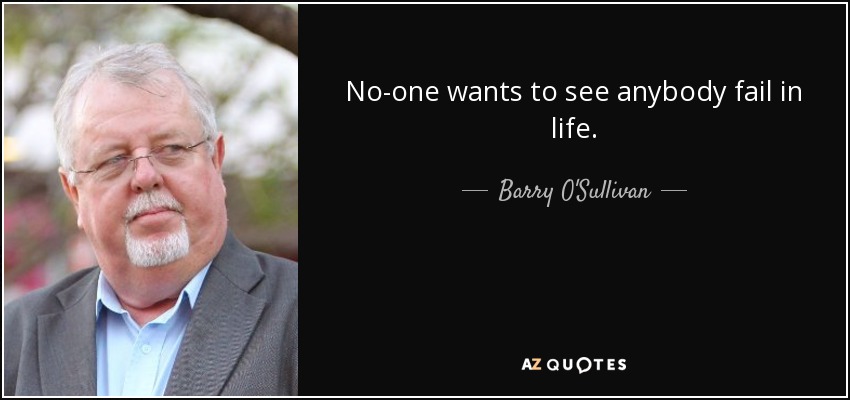 No-one wants to see anybody fail in life. - Barry O'Sullivan