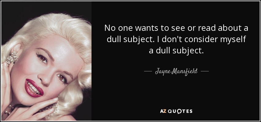 No one wants to see or read about a dull subject. I don't consider myself a dull subject. - Jayne Mansfield
