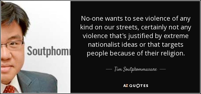 No-one wants to see violence of any kind on our streets, certainly not any violence that's justified by extreme nationalist ideas or that targets people because of their religion. - Tim Soutphommasane