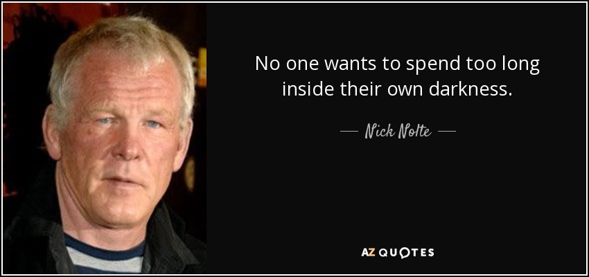No one wants to spend too long inside their own darkness. - Nick Nolte