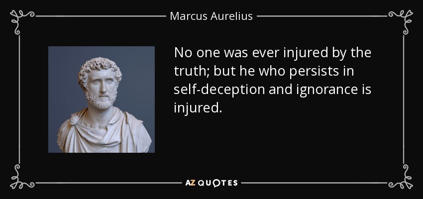 No one was ever injured by the truth; but he who persists in self-deception and ignorance is injured. - Marcus Aurelius