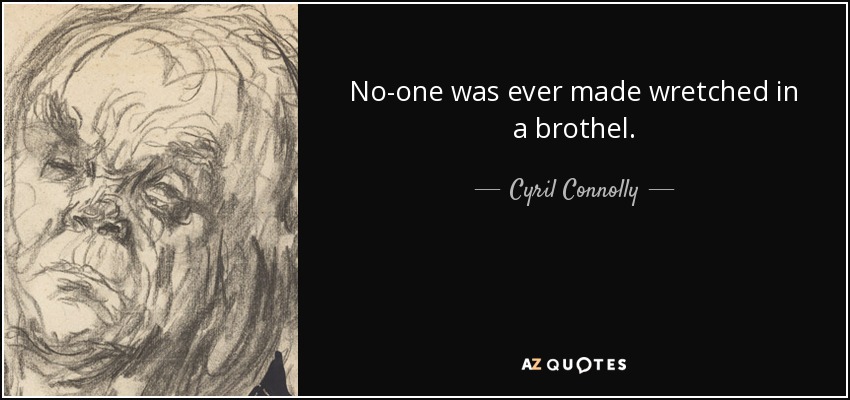 No-one was ever made wretched in a brothel. - Cyril Connolly