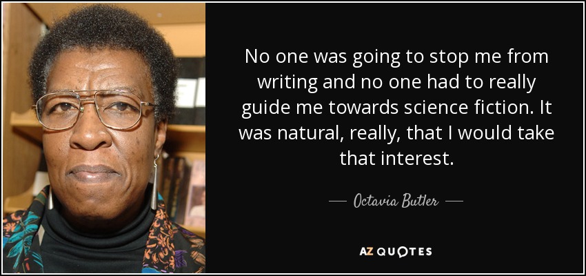 No one was going to stop me from writing and no one had to really guide me towards science fiction. It was natural, really, that I would take that interest. - Octavia Butler