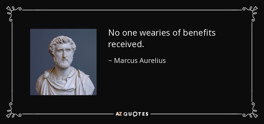 No one wearies of benefits received. - Marcus Aurelius