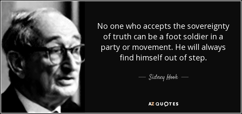 No one who accepts the sovereignty of truth can be a foot soldier in a party or movement. He will always find himself out of step. - Sidney Hook